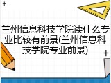 兰州信息科技学院读什么专业比较有前景(兰州信息科技学院专业前景)