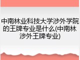 中南林业科技大学涉外学院的王牌专业是什么(中南林涉外王牌专业)
