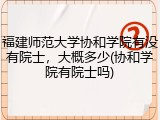 福建师范大学协和学院有没有院士，大概多少(协和学院有院士吗)