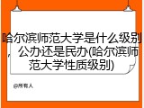 哈尔滨师范大学是什么级别，公办还是民办(哈尔滨师范大学性质级别)