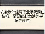 安徽涉外经济职业学院要住校吗，是否能走读(涉外学院走读吗)
