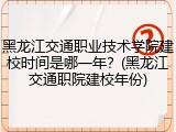 黑龙江交通职业技术学院建校时间是哪一年？(黑龙江交通职院建校年份)