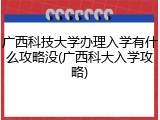 广西科技大学办理入学有什么攻略没(广西科大入学攻略)