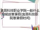 宜昌科技职业学院一般什么时候放寒暑假(宜昌科技职院寒暑假时间)