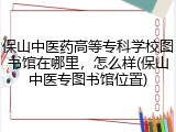 保山中医药高等专科学校图书馆在哪里，怎么样(保山中医专图书馆位置)