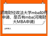 河南财经政法大学mba如何申请，是否有mba(河南财大MBA申请)