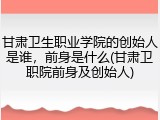 甘肃卫生职业学院的创始人是谁，前身是什么(甘肃卫职院前身及创始人)
