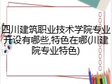 四川建筑职业技术学院专业开设有哪些,特色在哪(川建院专业特色)