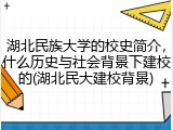 湖北民族大学的校史简介，什么历史与社会背景下建校的(湖北民大建校背景)