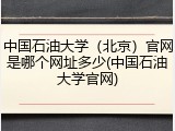 中国石油大学（北京）官网是哪个网址多少(中国石油大学官网)