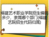 福建艺术职业学院招生编码多少，隶属哪个部门(福建艺院招生代码归属)