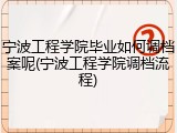 宁波工程学院毕业如何调档案呢(宁波工程学院调档流程)
