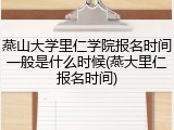 燕山大学里仁学院报名时间一般是什么时候(燕大里仁报名时间)