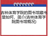吉林体育学院的图书馆藏书量如何，简介(吉林体育学院图书馆概况)