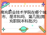 南充职业技术学院在哪个城市，是本科吗，第几批(南充职院本科批次)