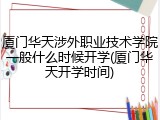 厦门华天涉外职业技术学院一般什么时候开学(厦门华天开学时间)