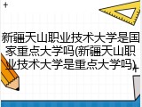 新疆天山职业技术大学是国家重点大学吗(新疆天山职业技术大学是重点大学吗)