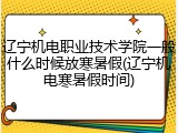 辽宁机电职业技术学院一般什么时候放寒暑假(辽宁机电寒暑假时间)