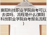 襄阳科技职业学院自考可以去读吗，流程是什么(襄阳科技职业学院自考报名流程)