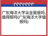 广东海洋大学含金量量吗，值得报吗(广东海洋大学值报吗)