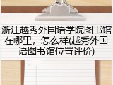 浙江越秀外国语学院图书馆在哪里，怎么样(越秀外国语图书馆位置评价)