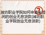 潍坊职业学院如何申请在读间的创业无息贷款(潍坊职业学院创业无息贷款)