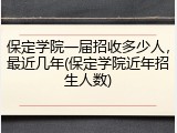 保定学院一届招收多少人，最近几年(保定学院近年招生人数)