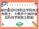 潍坊食品科技职业学院有没有院士，大概多少(潍坊食品科技学院院士数量)