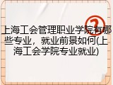 上海工会管理职业学院有哪些专业，就业前景如何(上海工会学院专业就业)