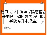 复旦大学上海医学院要招专升本吗，如何参考(复旦医学院专升本招生)