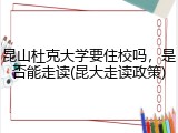 昆山杜克大学要住校吗，是否能走读(昆大走读政策)