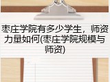 枣庄学院有多少学生，师资力量如何(枣庄学院规模与师资)