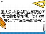 重庆公共运输职业学院的图书馆藏书量如何，简介(重庆公运学院图书馆藏书)