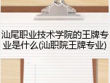 汕尾职业技术学院的王牌专业是什么(汕职院王牌专业)
