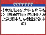 湘中幼儿师范高等专科学校如何申请在读间的创业无息贷款(湘中幼专创业贷款申请)