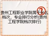 贵州工程职业学院属于什么档次，专业排行分析(贵州工程学院档次排行)