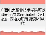 广西电力职业技术学院可以读mba或者emba吗？为什么(广西电力职院能读MBA吗)