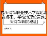 包头钢铁职业技术学院地址在哪里，学校地理位置(包头钢铁职院地址)