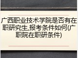 广西职业技术学院是否有在职研究生,报考条件如何(广职院在职研条件)