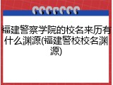 福建警察学院的校名来历有什么渊源(福建警校校名渊源)
