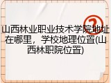山西林业职业技术学院地址在哪里，学校地理位置(山西林职院位置)