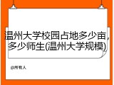 温州大学校园占地多少亩，多少师生(温州大学规模)
