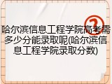 哈尔滨信息工程学院高考需多少分能录取呢(哈尔滨信息工程学院录取分数)
