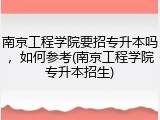 南京工程学院要招专升本吗，如何参考(南京工程学院专升本招生)