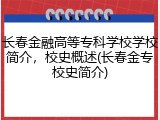 长春金融高等专科学校学校简介，校史概述(长春金专校史简介)