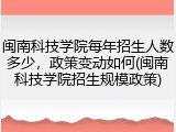 闽南科技学院每年招生人数多少，政策变动如何(闽南科技学院招生规模政策)