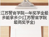 江苏警官学院一年奖学金最多能拿多少(江苏警官学院最高奖学金)