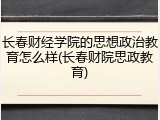 长春财经学院的思想政治教育怎么样(长春财院思政教育)