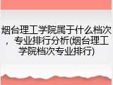 烟台理工学院属于什么档次，专业排行分析(烟台理工学院档次专业排行)