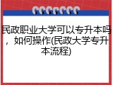 民政职业大学可以专升本吗，如何操作(民政大学专升本流程)